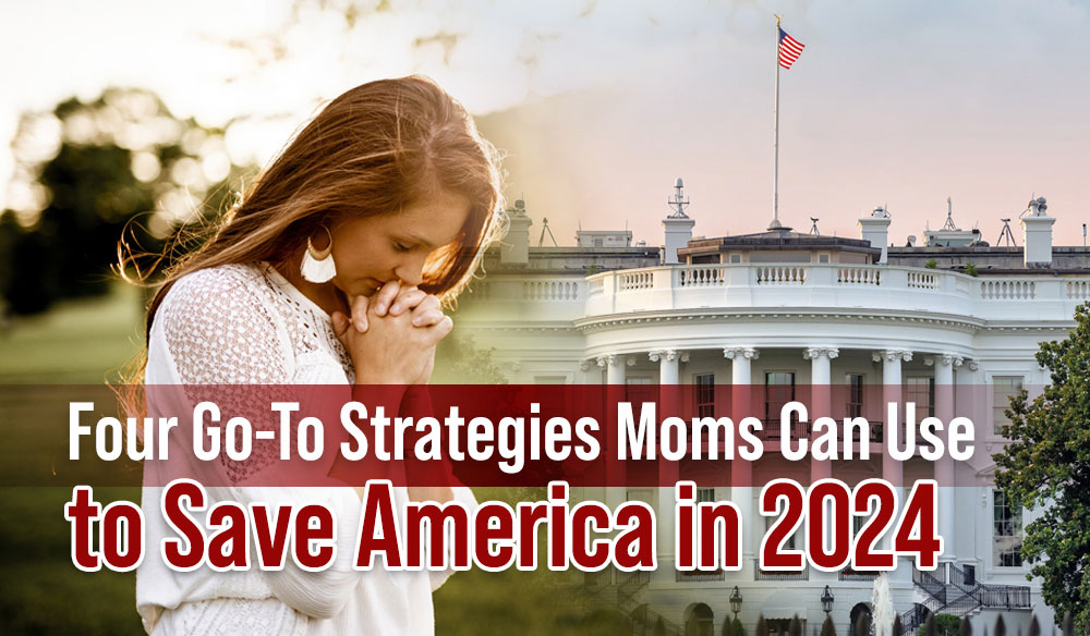 Four-Go-To-Strategies-Moms-Can-Use-Blog-post Four Go-To Strategies Moms Can Use to Save America in 2024 - Moms for America Newsletter Blog